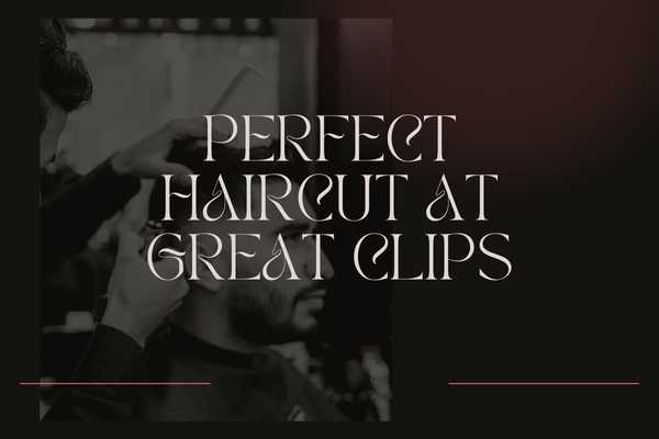 Tips for Getting the Perfect Haircut at Great Clips